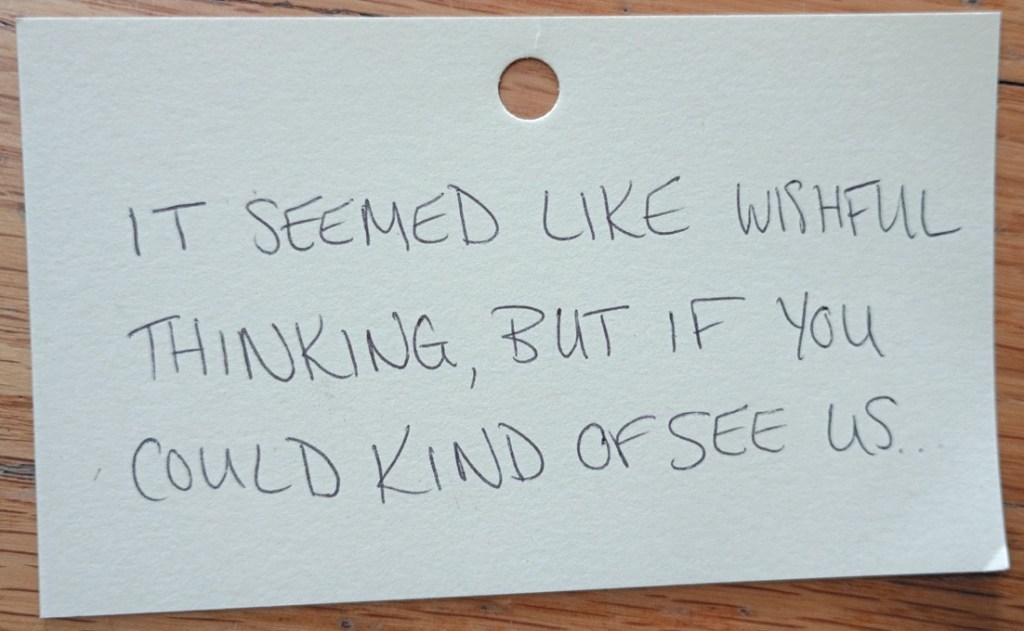 A note reading: It seemed like wishful thinking, but if you could kind of see us...