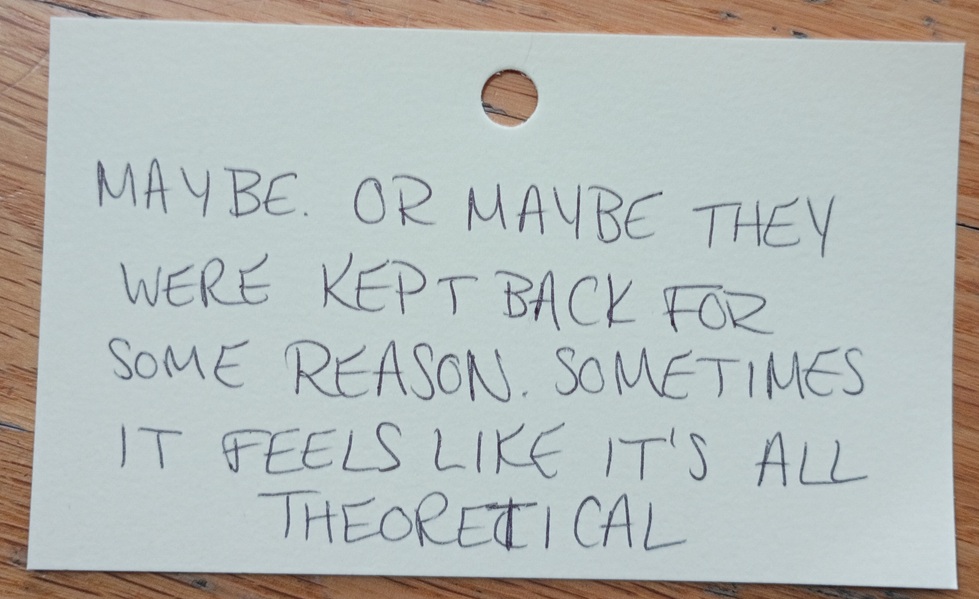 A note reading: Maybe. Or maybe they were kept back for some reason. Sometimes it feels like it's all theoretical