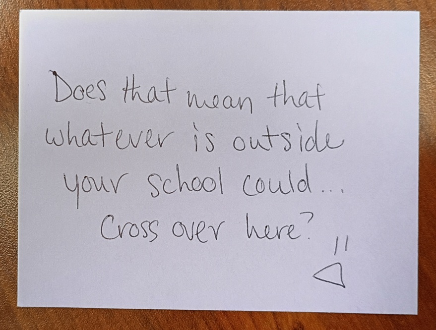 A note reading: Does that mean that whatever is outside your school could... cross over here? D=