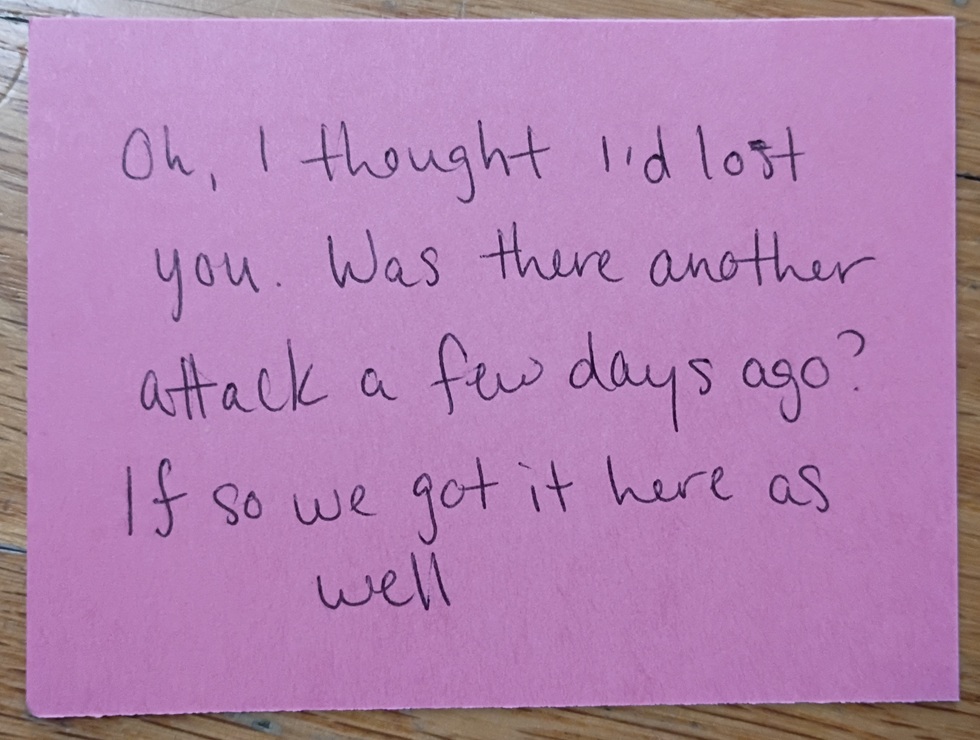 A note reading: Oh, I thought I'd lost you. Was there another attack a few days ago? If so we got it here as well